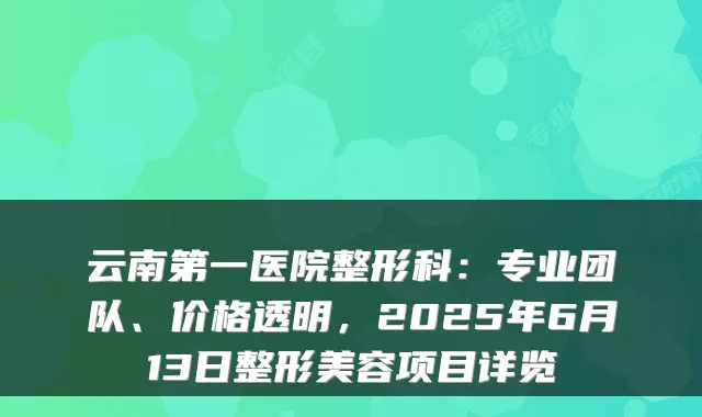 云南第一医院整形科:专业团队、价格透明,2025年6月13日整形美容项目详览