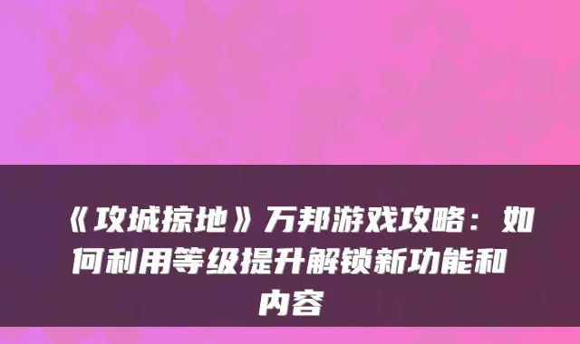 《攻城掠地》万邦游戏攻略：如何利用等级提升解锁新功能和内容