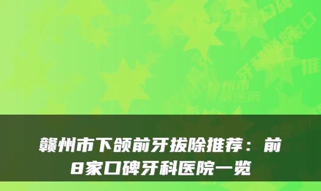 赣州市下颌前牙拔除推荐：前8家口碑牙科医院一览