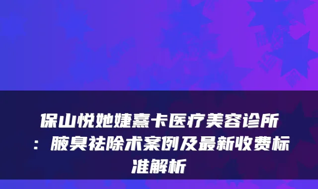 保山悦她婕熹卡医疗美容诊所：腋臭祛除术案例及新收费标准解析