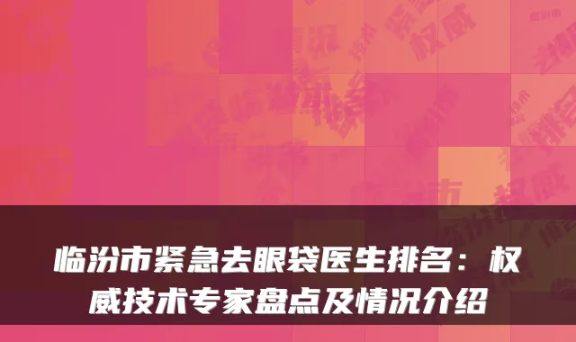 临汾市紧急去眼袋医生排名：技术专家盘点及情况介绍