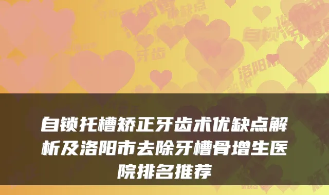 自锁托槽矫正牙齿术优缺点解析及洛阳市去除牙槽骨增生医院排名推荐