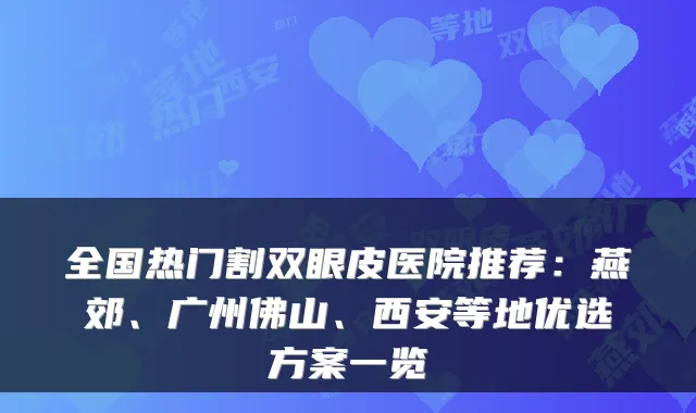 全国热门割双眼皮医院推荐：燕郊、广州佛山、西安等地优选方案一览