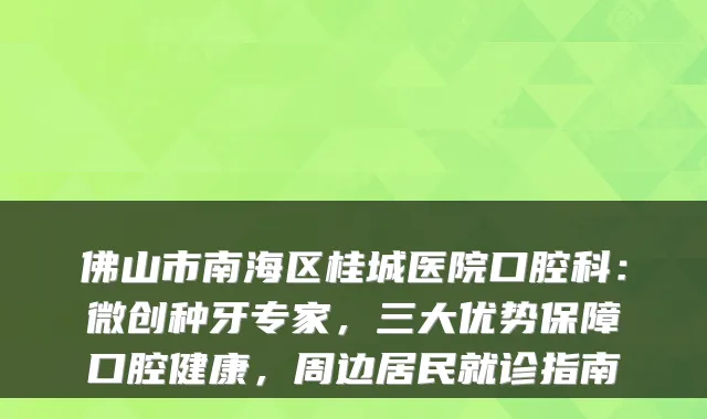 佛山市南海区桂城医院口腔科:微创种牙专家,三大优势保障口腔健康,周边居民就诊指南