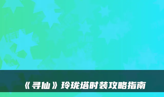 《寻仙》玲珑塔时装攻略指南