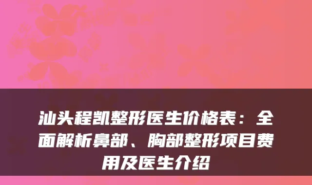 汕头程凯整形医生价格表:全面解析鼻部、胸部整形项目费用及医生介绍