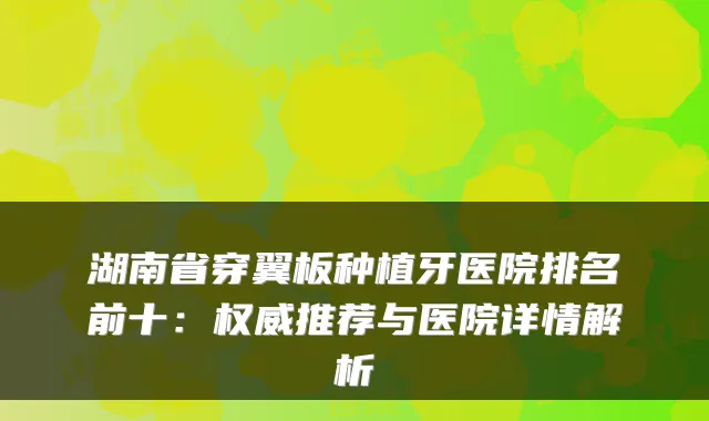 湖南省穿翼板种植牙医院排名前十：推荐与医院详情解析