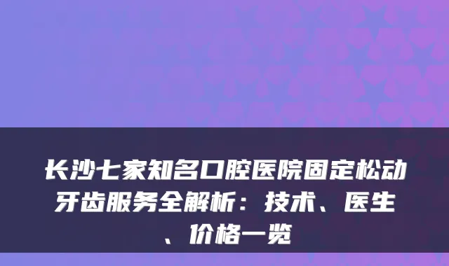 长沙七家知名口腔医院固定松动牙齿服务全解析:技术、医生、价格一览