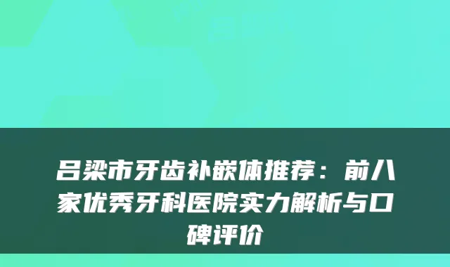吕梁市牙齿补嵌体推荐:前八家优秀牙科医院实力解析与口碑评价