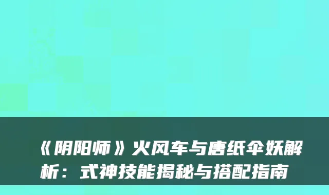 《阴阳师》火风车与唐纸伞妖解析:式神技能揭秘与搭配指南