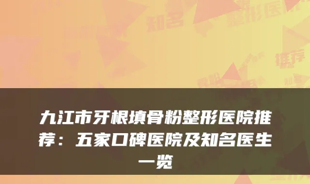 九江市牙根填骨粉整形医院推荐：五家口碑医院及知名医生一览