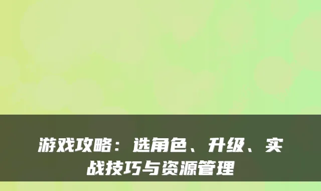 游戏攻略：选角色、升级、实战技巧与资源管理