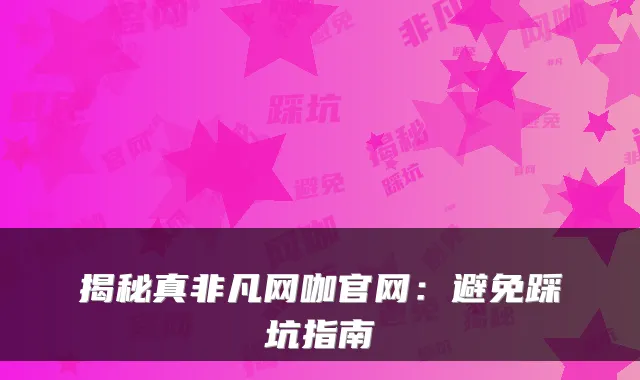 揭秘真非凡网咖官网：避免踩坑指南