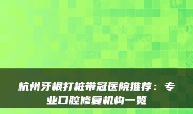 杭州牙根打桩带冠医院推荐：专业口腔修复机构一览