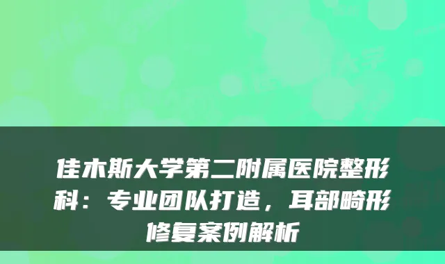 佳木斯大学第二附属医院整形科:专业团队打造,耳部畸形修复案例解析