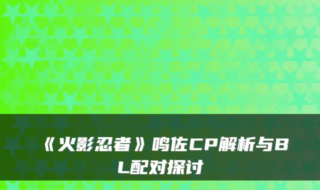 《火影忍者》鸣佐CP解析与BL配对探讨