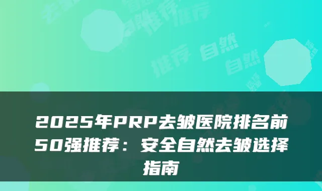 2025年PRP去皱医院排名前50强推荐：安全自然去皱选择指南