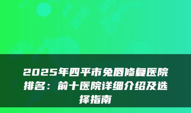 2025年四平市兔唇修复医院排名：前十医院详细介绍及选择指南