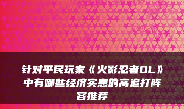 针对平民玩家《火影忍者OL》中有哪些经济实惠的高追打阵容推荐