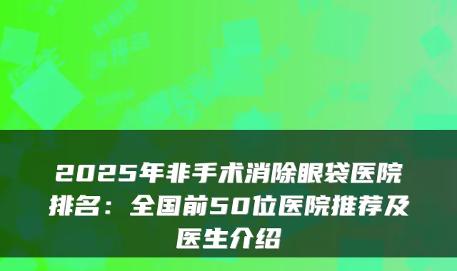 2025年非手术消除眼袋医院排名：全国前50位医院推荐及医生介绍