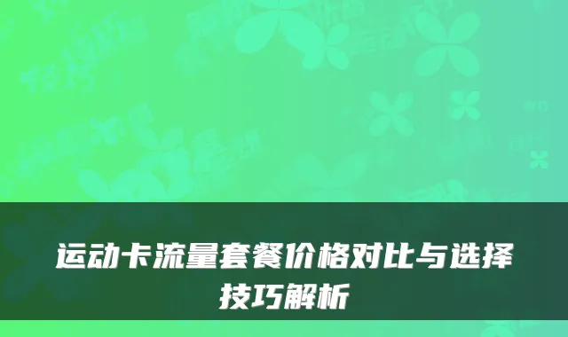 运动卡流量套餐价格对比与选择技巧解析