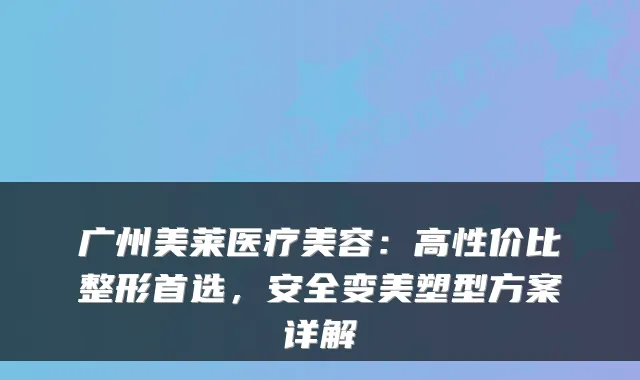 广州美莱医疗美容：高性价比整形首选，安全变美塑型方案详解