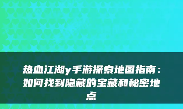 热血江湖y手游探索地图指南：如何找到隐藏的宝藏和秘密地点