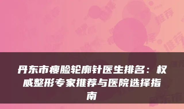 丹东市瘦脸轮廓针医生排名:整形专家推荐与医院选择指南