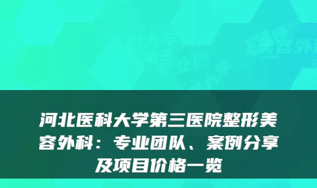 河北医科大学第三医院整形美容外科:专业团队、案例分享及项目价格一览