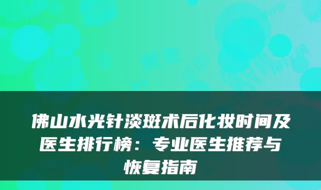 佛山水光针淡斑术后化妆时间及医生排行榜：专业医生推荐与恢复指南
