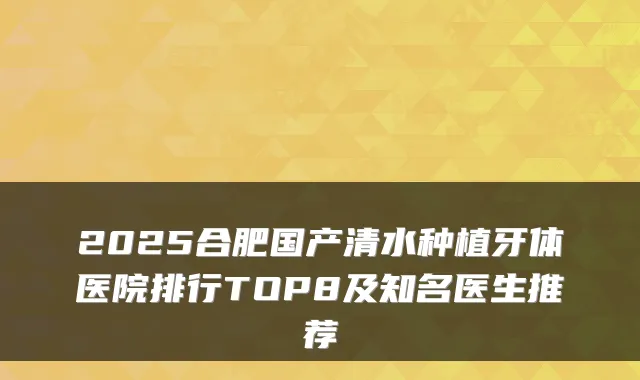 2025合肥国产清水种植牙体医院排行TOP8及知名医生推荐