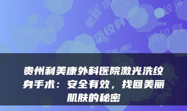 贵州利美康外科医院激光洗纹身手术：安全有效，找回美丽肌肤的秘密