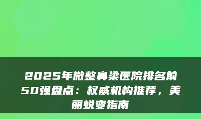 2025年微整鼻梁医院排名前50强盘点：权威机构推荐，美丽蜕变指南