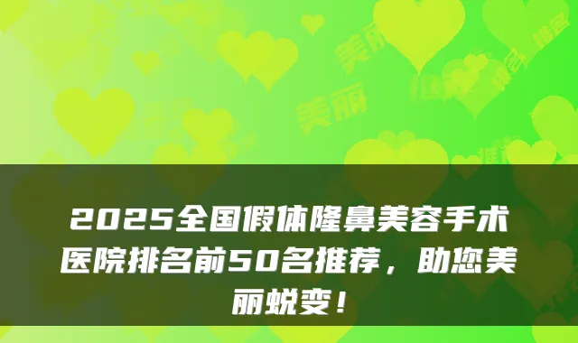 2025全国假体隆鼻美容手术医院排名前50名推荐，助您美丽蜕变！
