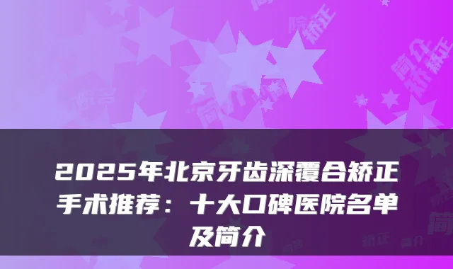 2025年北京牙齿深覆合矫正手术推荐：十大口碑医院名单及简介