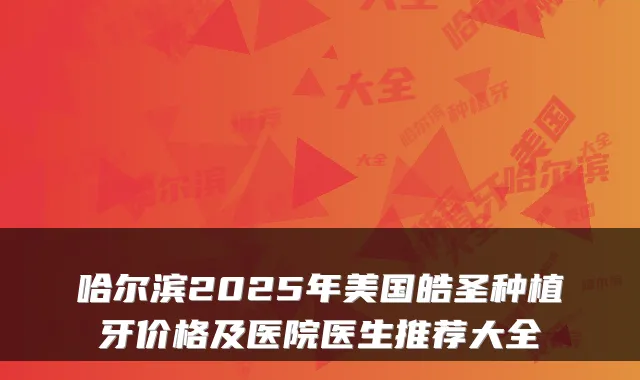 哈尔滨2025年美国皓圣种植牙价格及医院医生推荐大全