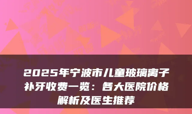 2025年宁波市儿童玻璃离子补牙收费一览：各大医院价格解析及医生推荐