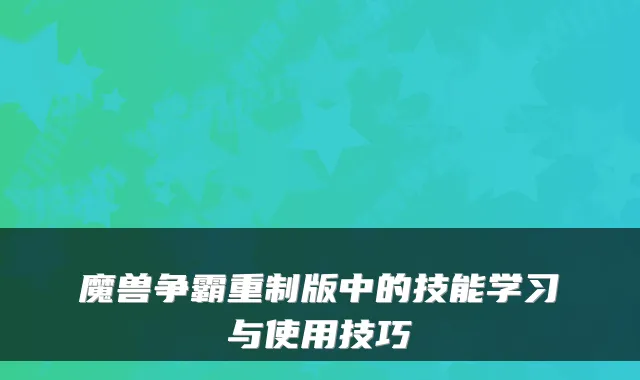 魔兽争霸重制版中的技能学习与使用技巧