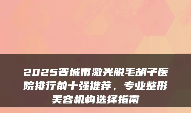 2025晋城市激光脱毛胡子医院排行前十强推荐,专业整形美容机构选择指南