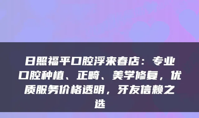 日照福平口腔浮来春店：专业口腔种植、正畸、美学修复，优质服务价格透明，牙友信赖之选