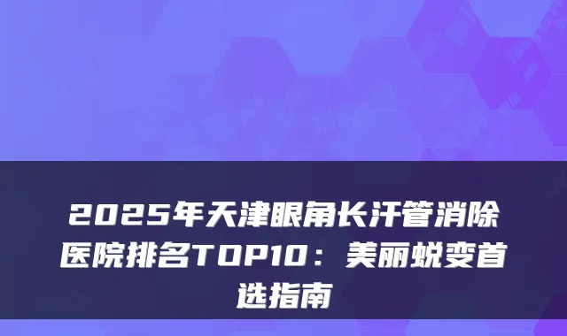 2025年天津眼角长汗管消除医院排名TOP10:美丽蜕变首选指南