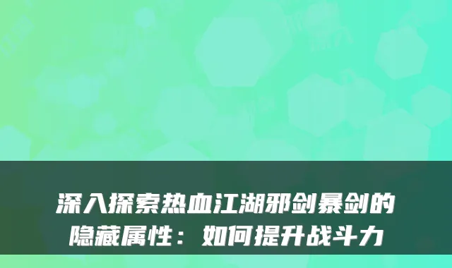 深入探索热血江湖邪剑暴剑的隐藏属性：如何提升战斗力