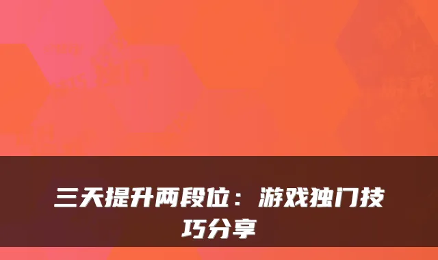 三天提升两段位：游戏独门技巧分享