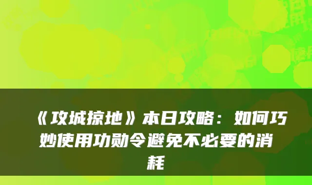 《攻城掠地》本日攻略：如何巧妙使用功勋令避免不必要的消耗