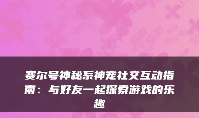 赛尔号神秘系神宠社交互动指南:与好友一起探索游戏的乐趣