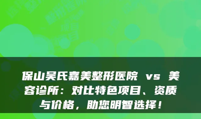 保山吴氏嘉美整形医院 vs 美容诊所：对比特色项目、资质与价格，助您明智选择！