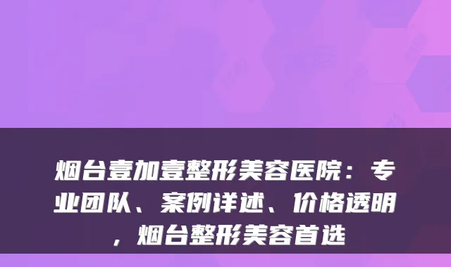 烟台壹加壹整形美容医院：专业团队、案例详述、价格透明，烟台整形美容首选