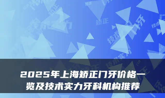 2025年上海矫正门牙价格一览及技术实力牙科机构推荐