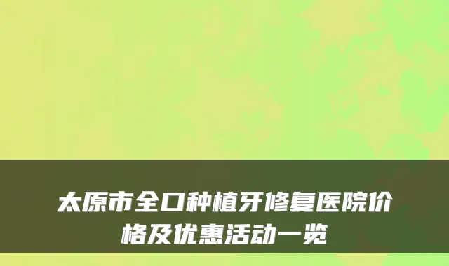 太原市全口种植牙修复医院价格及优惠活动一览