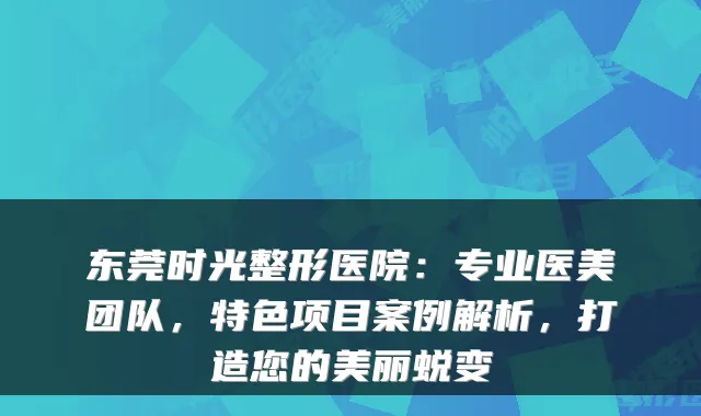 东莞时光整形医院：专业医美团队，特色项目案例解析，打造您的美丽蜕变